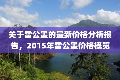 关于雷公墨的最新价格分析报告，2015年雷公墨价格概览