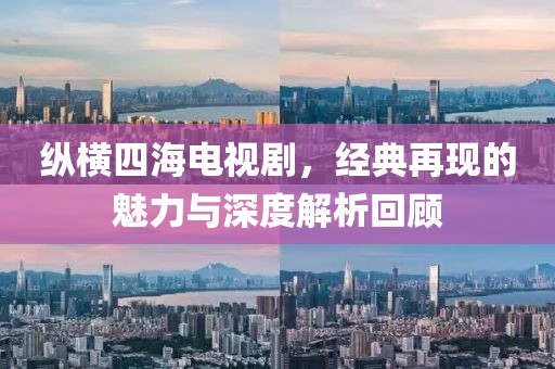 纵横四海电视剧，经典再现的魅力与深度解析回顾