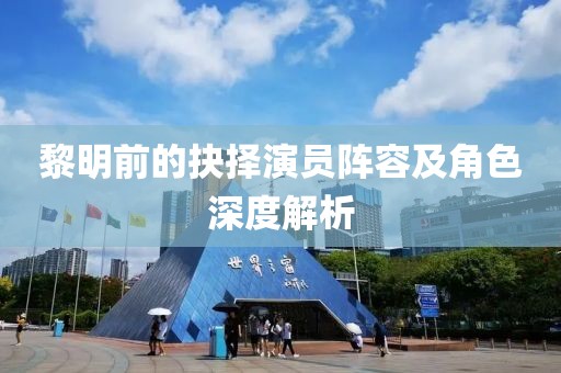 黎明前的抉择演员阵容及角色深度解析