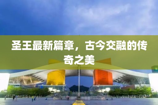 圣王最新篇章，古今交融的传奇之美