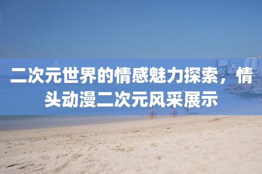 二次元世界的情感魅力探索，情头动漫二次元风采展示