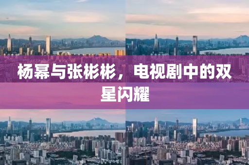 杨幂与张彬彬，电视剧中的双星闪耀