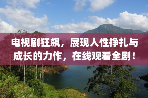 电视剧狂飙，展现人性挣扎与成长的力作，在线观看全剧！