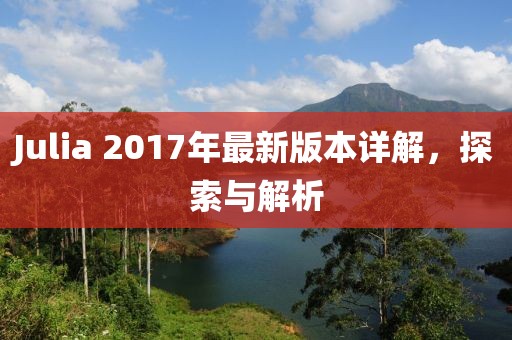 Julia 2017年最新版本详解，探索与解析