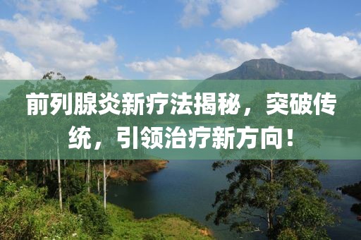 前列腺炎新疗法揭秘，突破传统，引领治疗新方向！