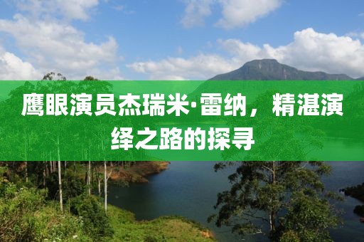 鹰眼演员杰瑞米·雷纳，精湛演绎之路的探寻
