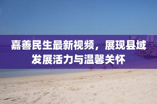 嘉善民生最新视频，展现县域发展活力与温馨关怀