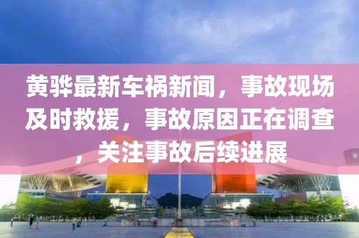 黄骅最新车祸新闻，事故现场及时救援，事故原因正在调查，关注事故后续进展