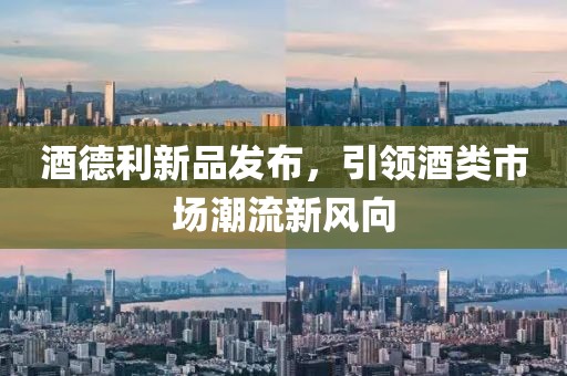 酒德利新品发布，引领酒类市场潮流新风向
