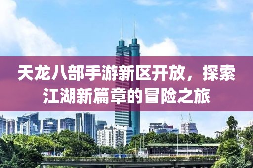 天龙八部手游新区开放，探索江湖新篇章的冒险之旅