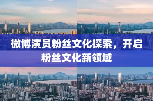 微博演员粉丝文化探索，开启粉丝文化新领域