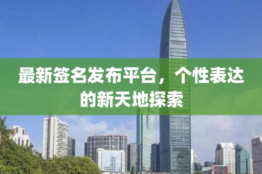最新签名发布平台，个性表达的新天地探索