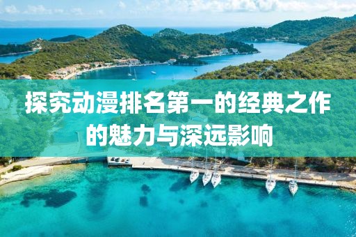 探究动漫排名第一的经典之作的魅力与深远影响