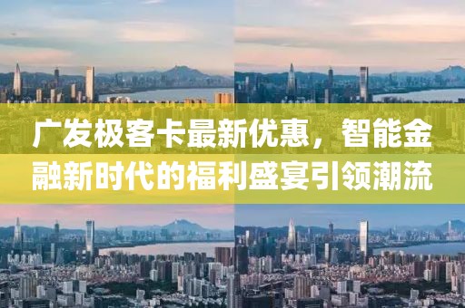 广发极客卡最新优惠，智能金融新时代的福利盛宴引领潮流