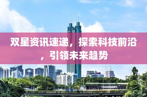 双星资讯速递，探索科技前沿，引领未来趋势