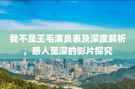 我不是王毛演员表及深度解析，感人至深的影片探究