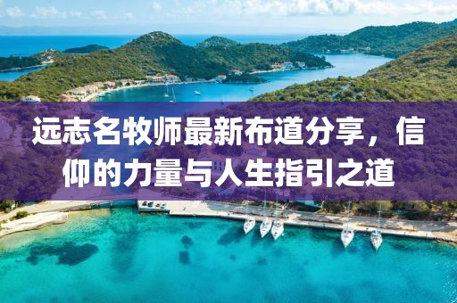 远志名牧师最新布道分享，信仰的力量与人生指引之道