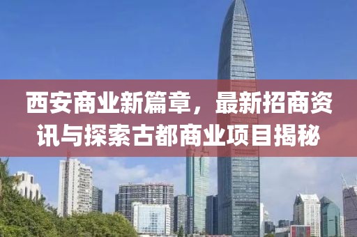 西安商业新篇章，最新招商资讯与探索古都商业项目揭秘