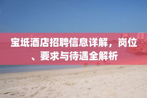 宝坻酒店招聘信息详解，岗位、要求与待遇全解析