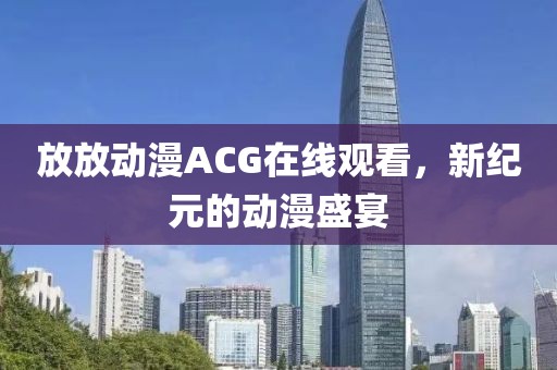放放动漫ACG在线观看，新纪元的动漫盛宴