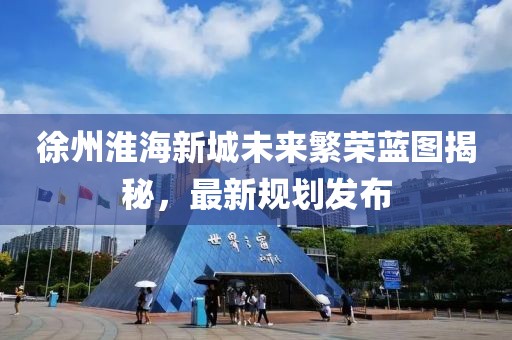 徐州淮海新城未来繁荣蓝图揭秘，最新规划发布