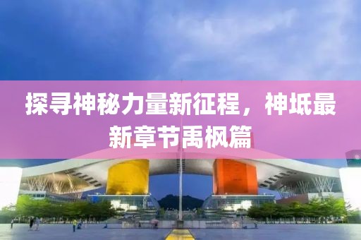 探寻神秘力量新征程，神坻最新章节禹枫篇