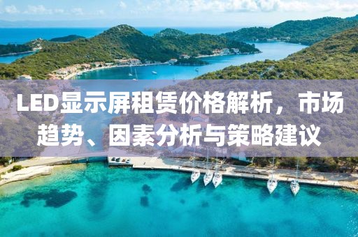 LED显示屏租赁价格解析，市场趋势、因素分析与策略建议
