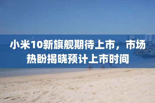 小米10新旗舰期待上市，市场热盼揭晓预计上市时间