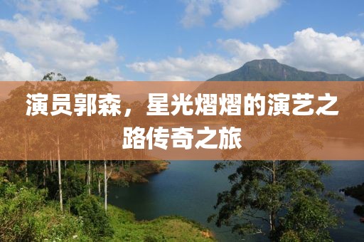 演员郭森，星光熠熠的演艺之路传奇之旅