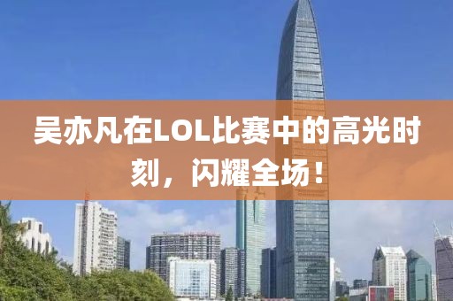吴亦凡在LOL比赛中的高光时刻，闪耀全场！