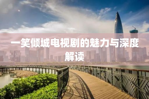 一笑倾城电视剧的魅力与深度解读
