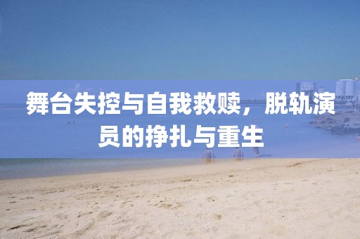 舞台失控与自我救赎，脱轨演员的挣扎与重生