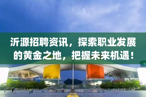 沂源招聘资讯，探索职业发展的黄金之地，把握未来机遇！