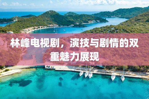 林峰电视剧，演技与剧情的双重魅力展现