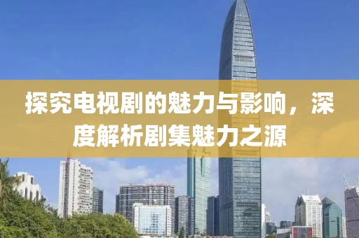 探究电视剧的魅力与影响，深度解析剧集魅力之源
