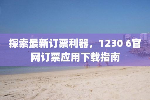 探索最新订票利器，1230 6官网订票应用下载指南