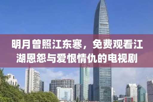 明月曾照江东寒，免费观看江湖恩怨与爱恨情仇的电视剧