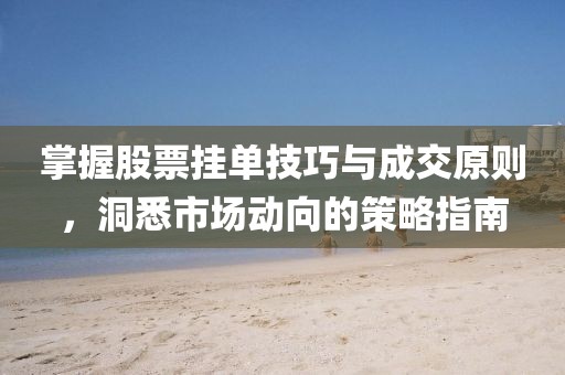掌握股票挂单技巧与成交原则，洞悉市场动向的策略指南
