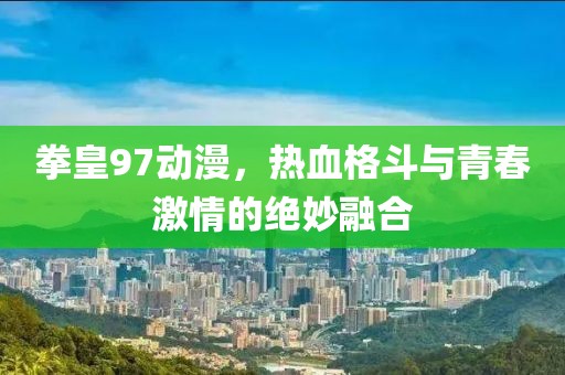 拳皇97动漫，热血格斗与青春激情的绝妙融合