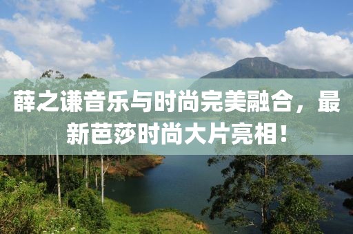 薛之谦音乐与时尚完美融合，最新芭莎时尚大片亮相！