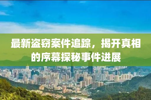 最新盗窃案件追踪，揭开真相的序幕探秘事件进展
