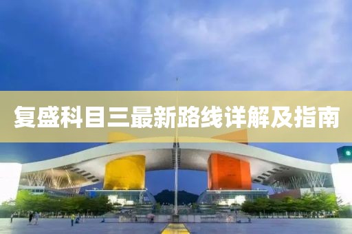 复盛科目三最新路线详解及指南