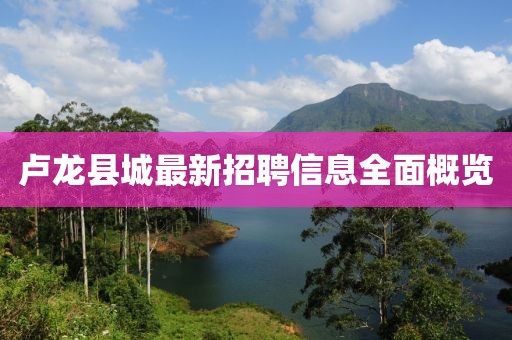 卢龙县城最新招聘信息全面概览