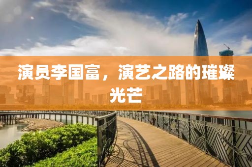 演员李国富，演艺之路的璀璨光芒