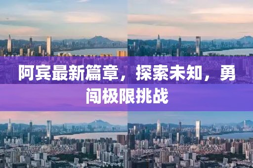阿宾最新篇章，探索未知，勇闯极限挑战