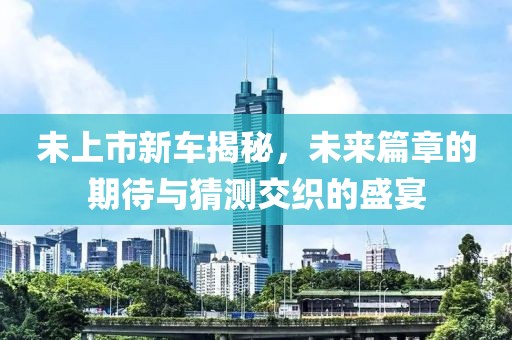 未上市新车揭秘，未来篇章的期待与猜测交织的盛宴