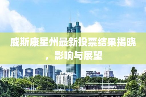 威斯康星州最新投票结果揭晓，影响与展望