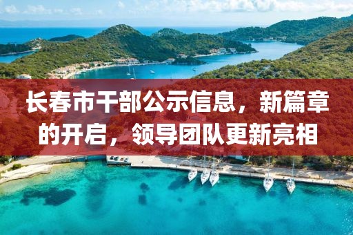 长春市干部公示信息，新篇章的开启，领导团队更新亮相
