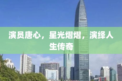 演员唐心，星光熠熠，演绎人生传奇