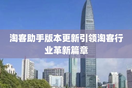 淘客助手版本更新引领淘客行业革新篇章